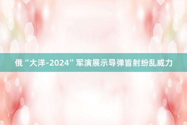 俄“大洋-2024”军演展示导弹皆射纷乱威力