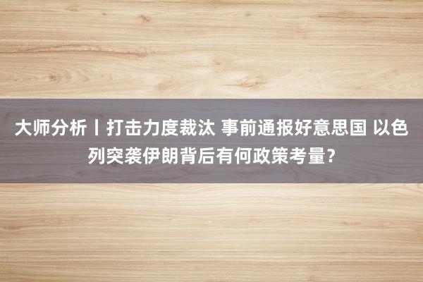 大师分析丨打击力度裁汰 事前通报好意思国 以色列突袭伊朗背后有何政策考量？