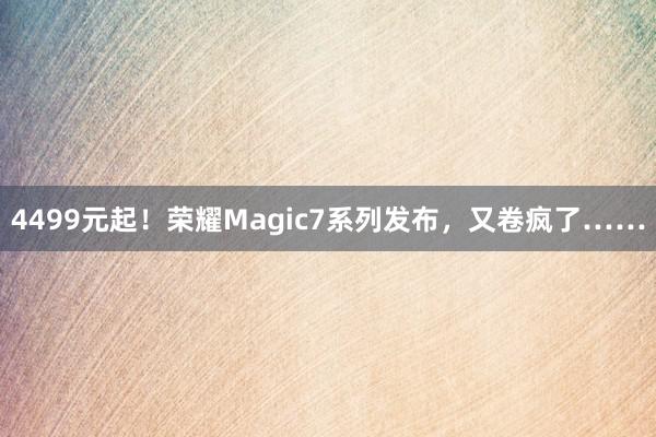 4499元起！荣耀Magic7系列发布，又卷疯了……