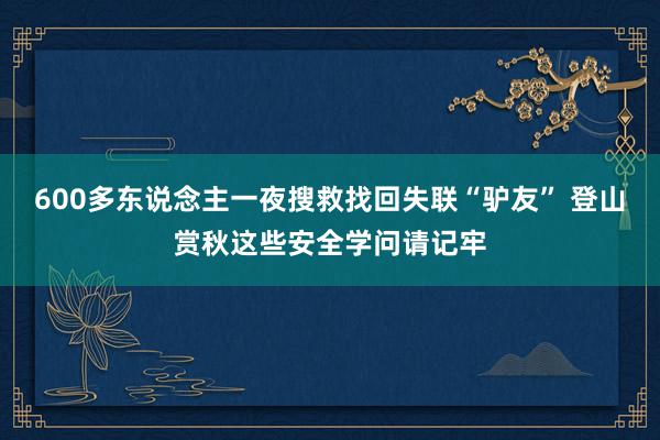 600多东说念主一夜搜救找回失联“驴友” 登山赏秋这些安全学问请记牢