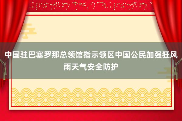 中国驻巴塞罗那总领馆指示领区中国公民加强狂风雨天气安全防护