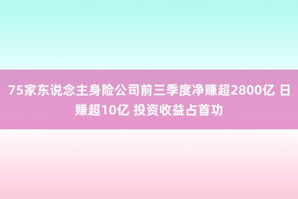 75家东说念主身险公司前三季度净赚超2800亿 日赚超10亿 投资收益占首功