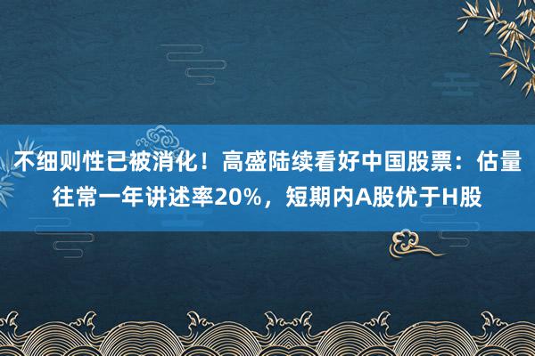 不细则性已被消化！高盛陆续看好中国股票：估量往常一年讲述率20%，短期内A股优于H股