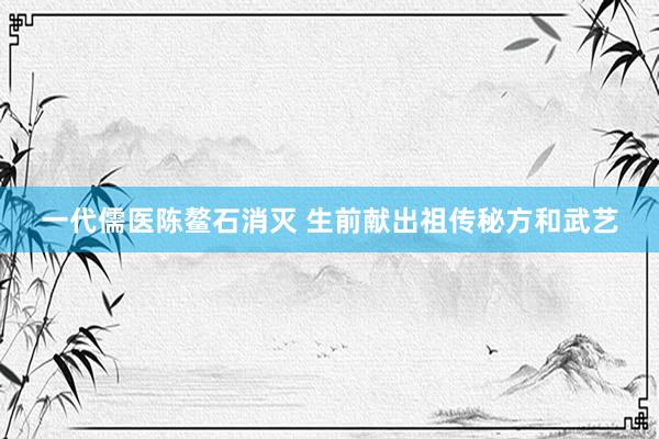 一代儒医陈鳌石消灭 生前献出祖传秘方和武艺