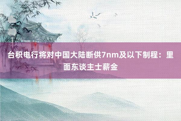 台积电行将对中国大陆断供7nm及以下制程：里面东谈主士薪金