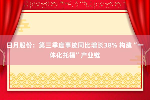 日月股份：第三季度事迹同比增长38% 构建“一体化托福”产业链