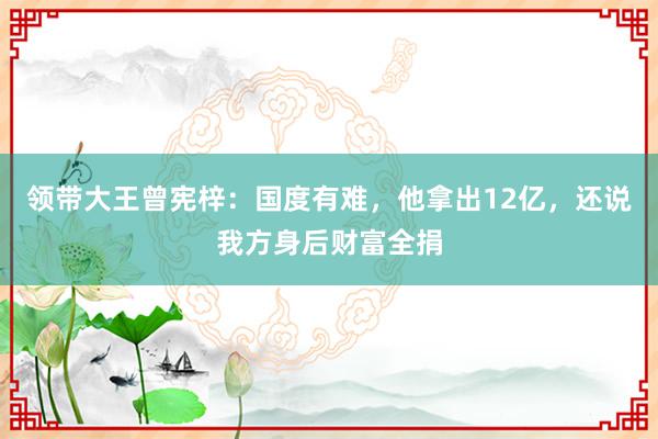 领带大王曾宪梓：国度有难，他拿出12亿，还说我方身后财富全捐