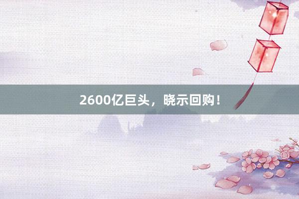 2600亿巨头，晓示回购！