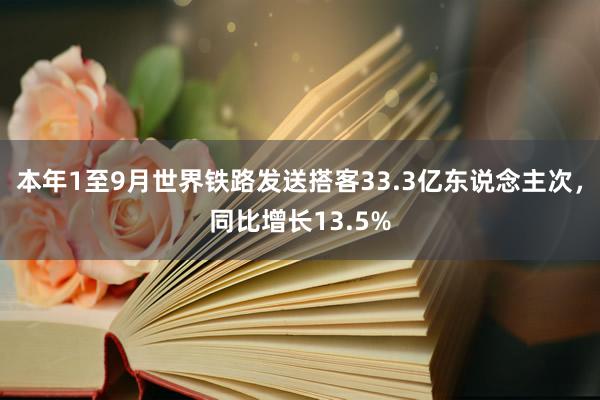 本年1至9月世界铁路发送搭客33.3亿东说念主次，同比增长13.5%